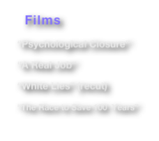    Films


  “Psychological Closure”


  “A Real Job”


  “White Lies” (recut)


  “The Race to Save 100  Years”