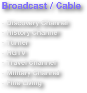 Broadcast / Cable

- Discovery Channel
- History Channel
- Turner
- HGTV
- Travel Channel
- Military Channel
- Fine Living
