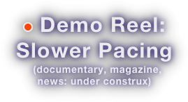 ￼ Demo Reel:
Slower Pacing
  (documentary, magazine, news: under construx)