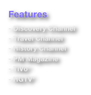 Features

- Discovery Channel
- Travel Channel
- History Channel
- PM Magazine
- TiVo*
- HGTV*